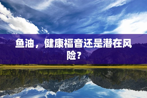 鱼油，健康福音还是潜在风险？