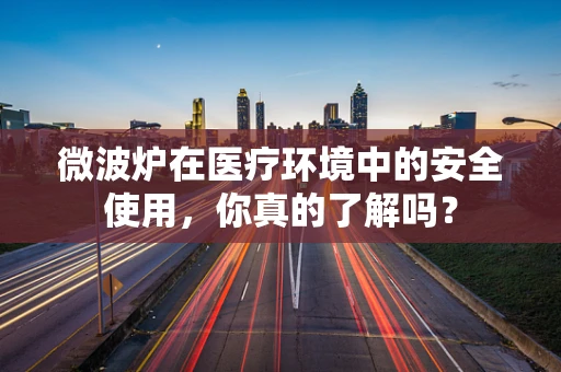 微波炉在医疗环境中的安全使用，你真的了解吗？