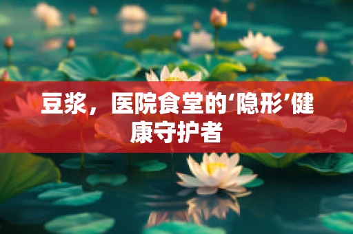 豆浆，医院食堂的‘隐形’健康守护者