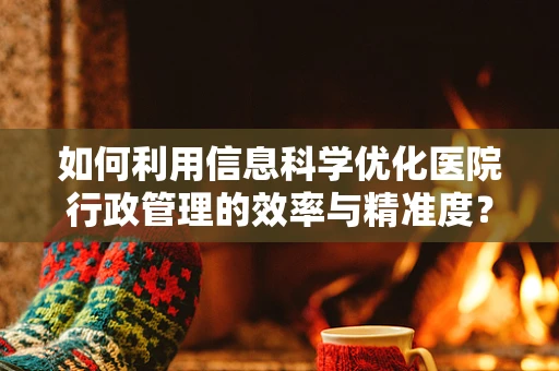 如何利用信息科学优化医院行政管理的效率与精准度？