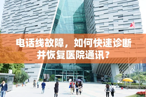 电话线故障，如何快速诊断并恢复医院通讯？