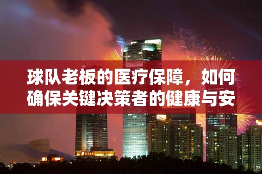 球队老板的医疗保障，如何确保关键决策者的健康与安全？